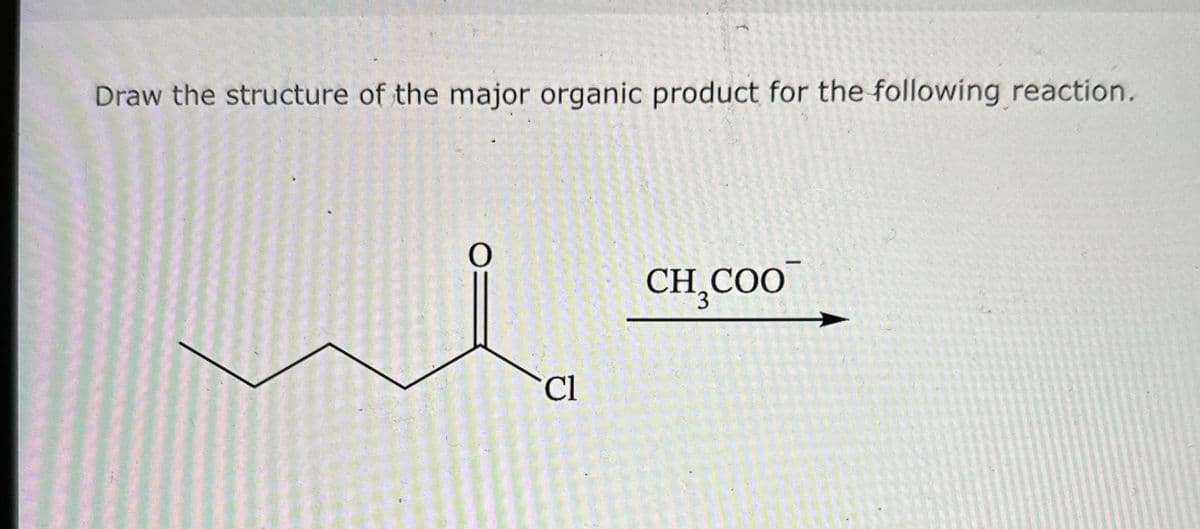 Draw the structure of the major organic product for the following reaction.
Cl
CH COO
3