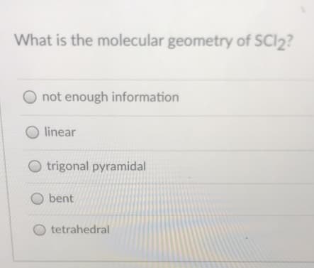 What is the molecular geometry of SCI2?
not enough information
O linear
O trigonal pyramidal
O bent
tetrahedral
