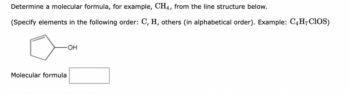 Determine a molecular formula, for example, CH4, from the line structure below.
(Specify elements in the following order: C, H, others (in alphabetical order). Example: C4H7 CIOS)
OH
Molecular formula
