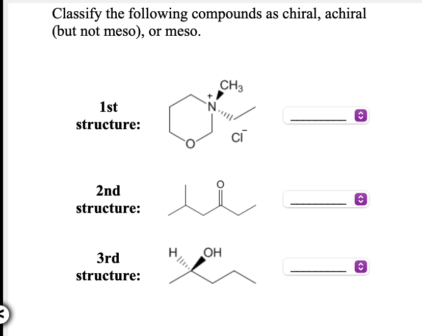 Classify the following compounds as chiral, achiral
(but not meso), or meso.
CH3
1st
structure:
cī
2nd
structure:
OH
Hi
3rd
structure:
<>
<>
<>
