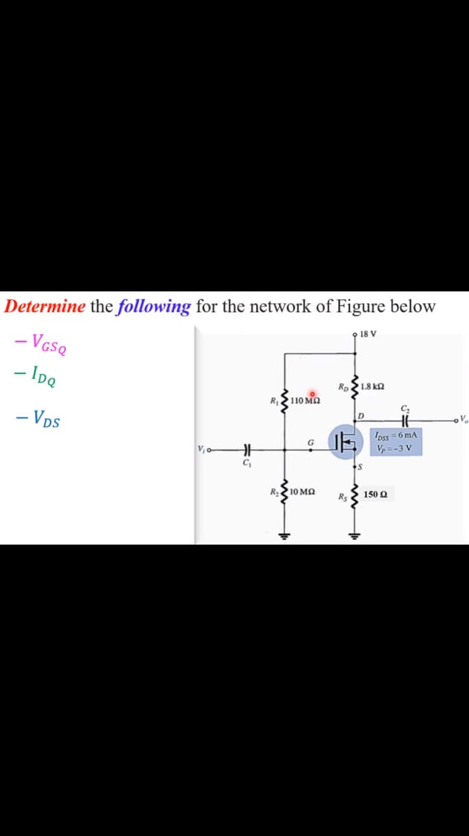 Determine the following for the network of Figure below
- VGSQ
o 18 V
- Ipe
Rp 1.8 k2
110 MQ
- Vps
V
IE oss = 6 mA
Vp = -3 V
G
V,o
R210 MA
150 Q
Rs
