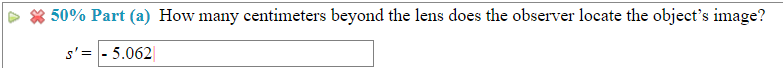 50% Part (a) How many centimeters beyond the lens does the observer locate the object's image?
s'= - 5.062