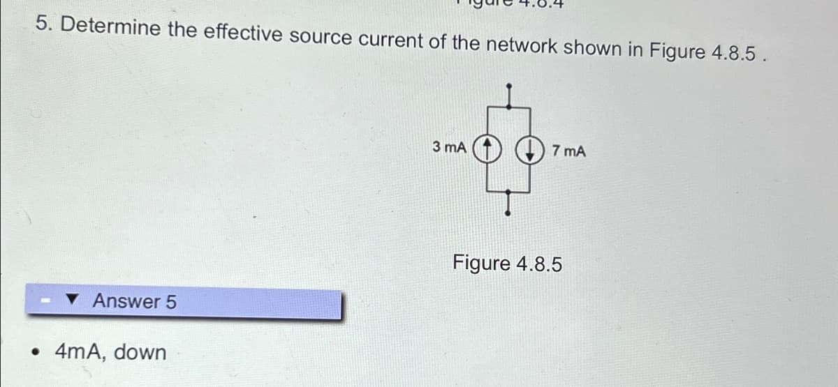 5. Determine the effective source current of the network shown in Figure 4.8.5.
Answer 5
• 4mA, down
3 mA
7 mA
Figure 4.8.5