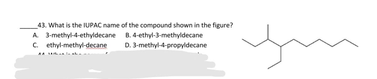 _43. What is the IUPAC name of the compound shown in the figure?
A. 3-methyl-4-ethyldecane
B. 4-ethyl-3-methyldecane
C. ethyl-methyl-decane
D. 3-methyl-4-propyldecane
