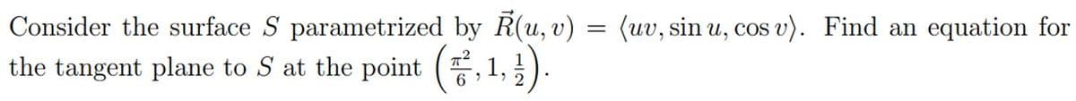 Consider the surface S parametrized by R(u, v) = (uv, sin u, cos v). Find an equation for
the tangent plane to S at the point (, 1, ).
