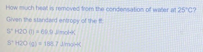 How much heat is removed from the condensation of water at 25°C?
Given the standard entropy of the ff:
S° H20 (1) = 69.9 J/mol-K
%3D
S H20 (g) = 188.7 J/mol-K
%3D
