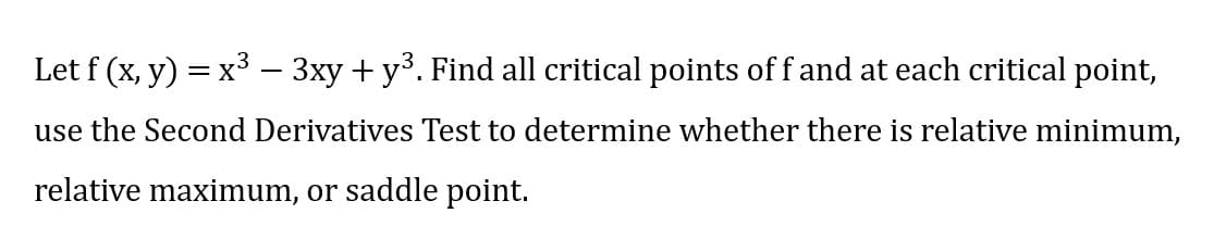 Let f (x, y) = x3 – 3xy + y3. Find all critical points of f and at each critical point,
-
use the Second Derivatives Test to determine whether there is relative minimum,
relative maximum, or saddle point.
