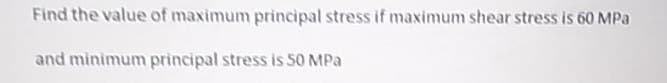 Find the value of maximum principal stress if maximum shear stress is 60 MPa
and minimum principal stress is 50 MPa