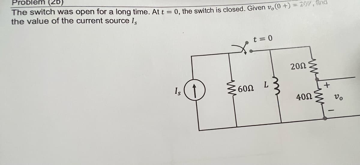 Problem (20)
The switch was open for a long time. At t = 0, the switch is closed. Given vo(0 +) = 25%, Mind
the value of the current source Is
t = 0
200
Is
600
+
아파
402
Vo
www