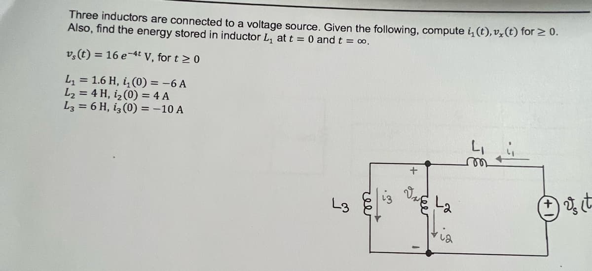 Three inductors are connected to a voltage source. Given the following, compute i(t), v. (t) for ≥ 0.
Also, find the energy stored in inductor L₁ at t = 0 and t = ∞0.
vs(t) = 16 e 4t V, for t≥ 0
L₁ = 1.6 H, ₁ (0) = -6 A
L₂ = 4 H, 1₂ (0) = 4 A
L3 = 6 H, 13 (0) = -10 A
y
ree
+
ree
La
(+) & it