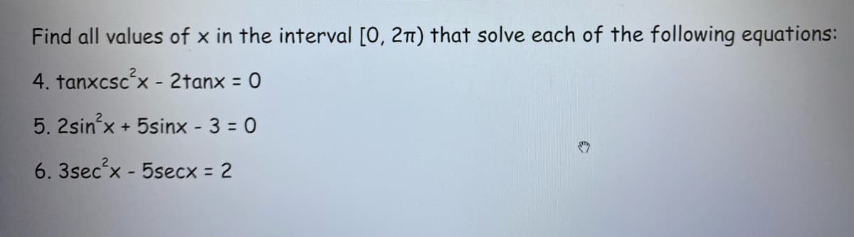 **Find all values of \( x \) in the interval \([0, 2\pi)\) that solve each of the following equations:**

4. \( \tan(x)\csc^2(x) - 2\tan(x) = 0 \)

5. \( 2\sin^2(x) + 5\sin(x) - 3 = 0 \)

6. \( 3\sec^2(x) - 5\sec(x) = 2 \)