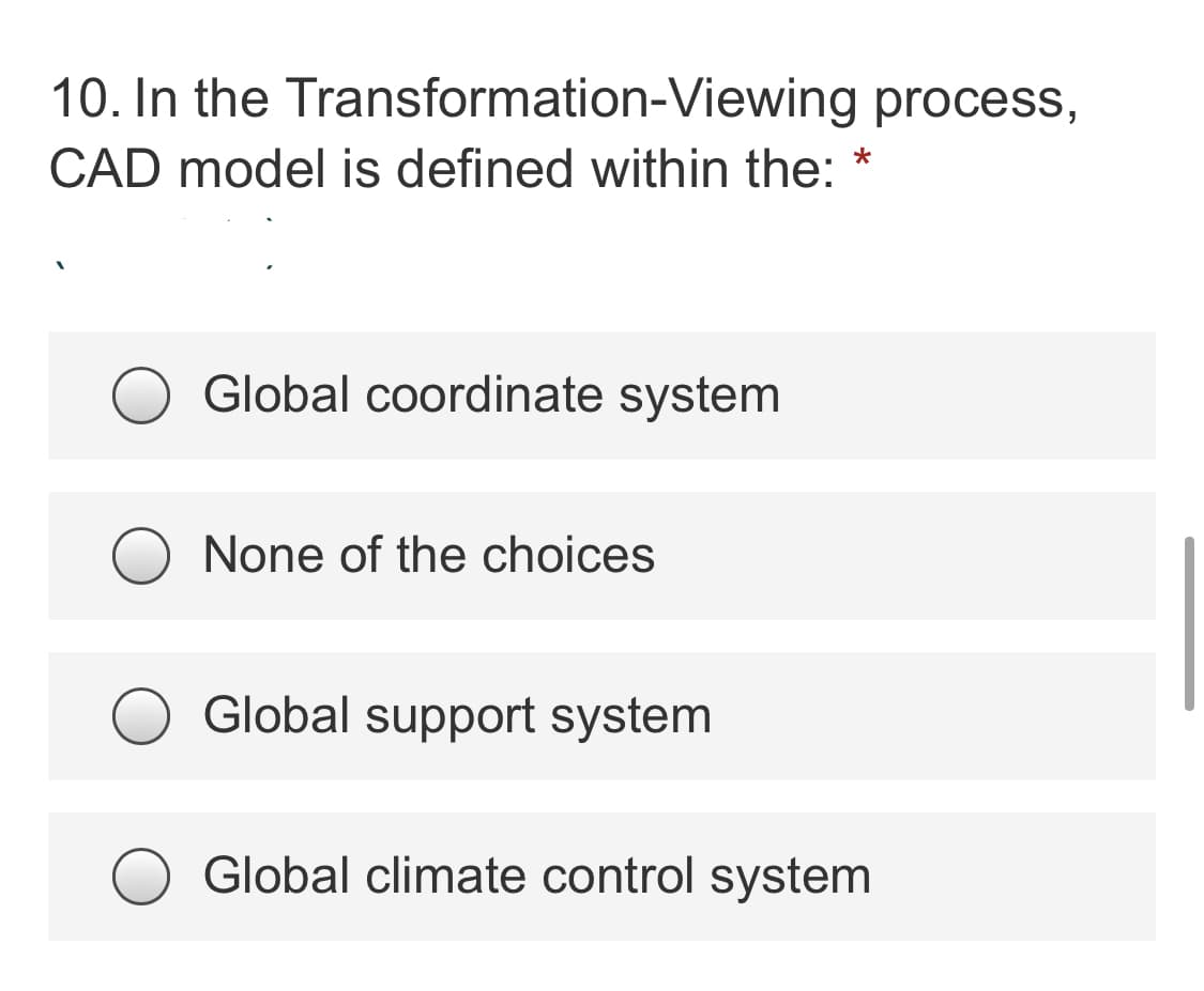 10. In the Transformation-Viewing process,
CAD model is defined within the: *
Global coordinate system
None of the choices
Global support system
Global climate control system
