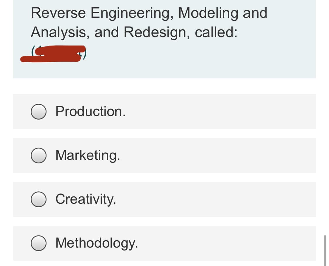 Reverse Engineering, Modeling and
Analysis, and Redesign, called:
Production.
Marketing.
Creativity.
Methodology.
