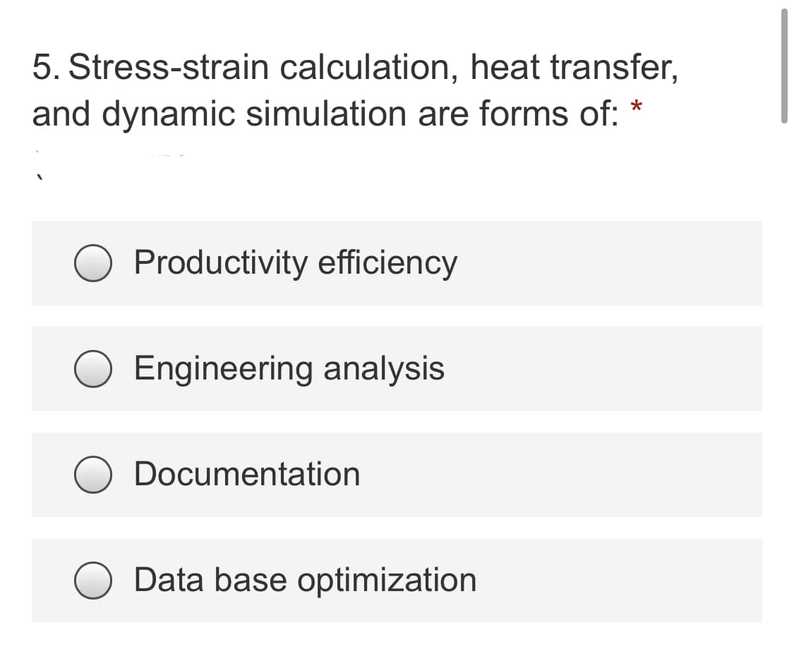 5. Stress-strain calculation, heat transfer,
and dynamic simulation are forms of: *
Productivity efficiency
Engineering analysis
Documentation
Data base optimization
