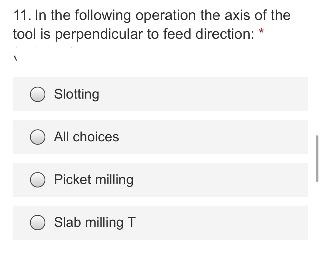 11. In the following operation the axis of the
tool is perpendicular to feed direction: *
Slotting
All choices
Picket milling
Slab milling T
