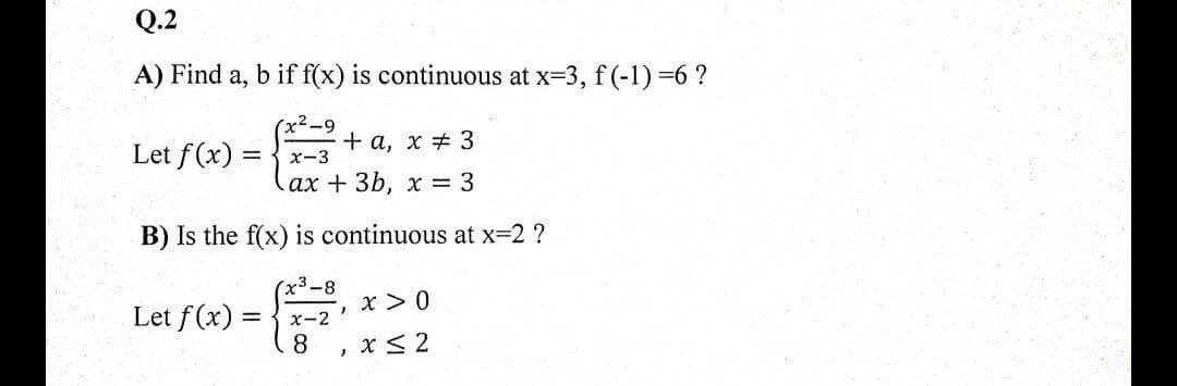 Q.2
A) Find a, b if f(x) is continuous at x=3, f (-1) =6 ?
Let f(x) =
+ a, x # 3
x-3
ax +3b, x = 3
B) Is the f(x) is continuous at x=2 ?
(x³-8
x >0
Let f(x) =
8.
x-2
