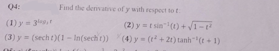 Q4:
(1) y = 3logst
(2) y = t sin¹(t) + √√1-1²
Y
(3) y = (sech t) (1 - In (sech t)) (4) y = (t² + 2t) tanh-¹ (t + 1)
Find the derivative of y with respect to t: