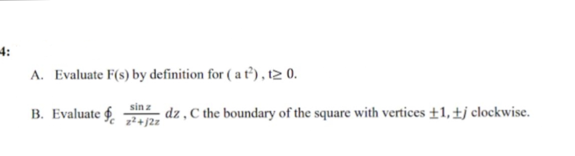 4:
A. Evaluate F(s) by definition for (at²), t≥ 0.
B. Evaluate
sin z
z²+j2z
dz, C the boundary of the square with vertices ±1, tj clockwise.