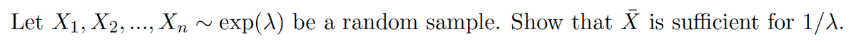 Let X1, X2, ..., Xn ~ exp(A) be a random sample. Show that X is sufficient for 1/A.
