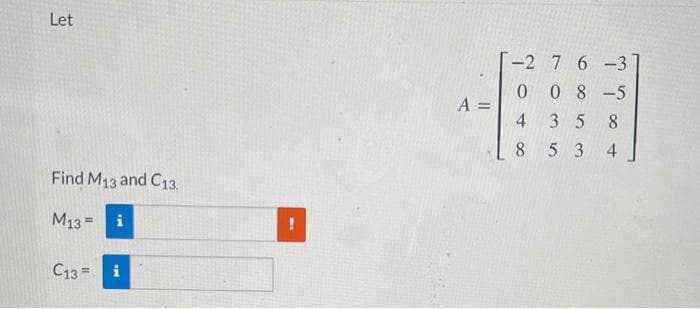 Let
-2 7 6-3
0 8-5
A =
35
8
8 53
4
Find M13 and C13.
M13 =
i
C13 =
