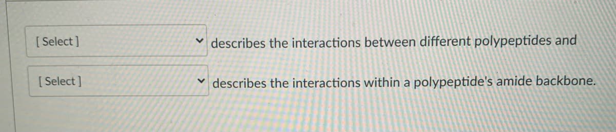 [ Select ]
v describes the interactions between different polypeptides and
[ Select ]
describes the interactions within a polypeptide's amide backbone.
