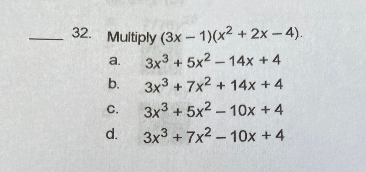 3x3
32. + 2x- 4).
32.
Multiply (3x - 1)(x²
a.
3x3+5x2-14x + 4
b.
3x3 +7x2
+14x+4
3x3 + 5x2-1Ox +4
с.
d.
3x3 +7x2 -10x +4
