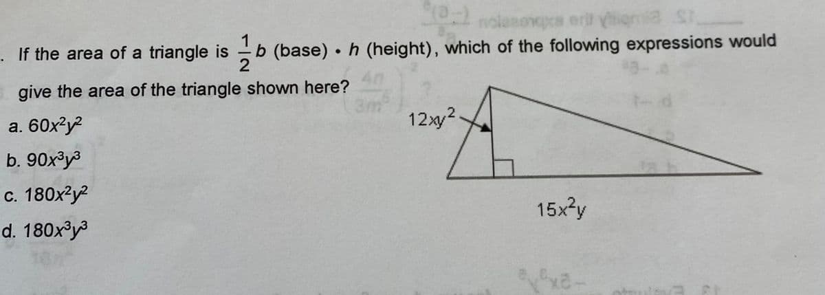 nolezonqca erit yigmia St
If the area of a triangle is
b (base) • h (height), which of the following expressions would
give the area of the triangle shown here?
a. 60x²y?
12xy2
b. 90x³y3
c. 180x?y?
d. 180x°y³
15x2y
