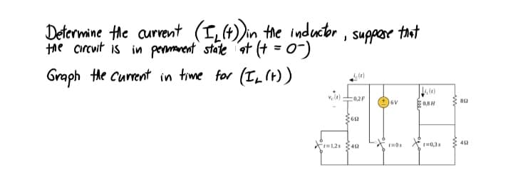 Determine the aurent (I,(4)in the inducor, supper tat
the circwit is in permanent state at (+ = 0-)
Graph the current in time for (IL (t) )
0,2F
6V
0,8H
t=0,3s
