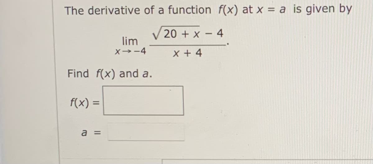 The derivative of a function f(x) at x = a is given by
20+ x - 4
X + 4
lim
X→-4
Find f(x) and a.
f(x) =
a =