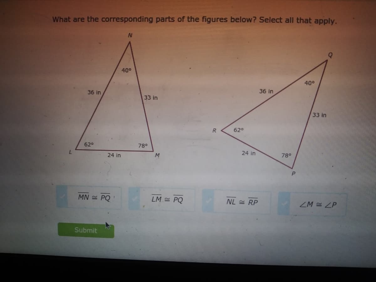 What are the corresponding parts of the figures below? Select all that apply.
N.
400
400
36 in
36 in
33 in
33 in
62°
62°
78°
24 in
24 in
M
78°
MN = PQ
LM = PQ
NL = RP
ZM ZP
Submit
