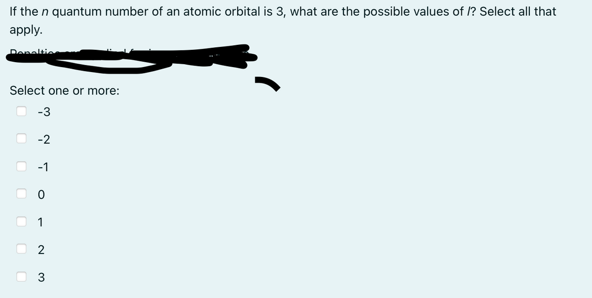 If the n quantum number of an atomic orbital is 3, what are the possible values of /? Select all that
apply.
Denaltie
Select one or more:
-3
00
-2
-1
1
2
3