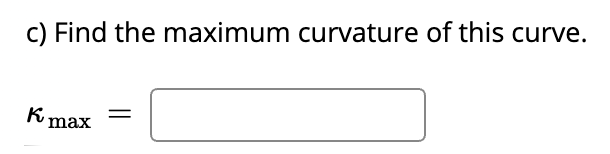 c) Find the maximum curvature of this curve.
K max
