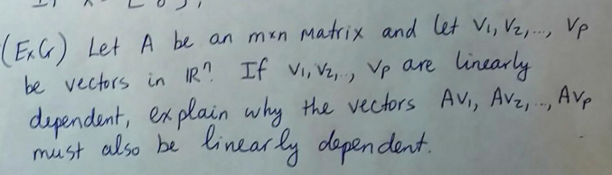 (ExCr) Let A be an mun Matrix and let Vi, Vz,., Vp
be vectors in IR". If vi, Vz,., Vp are linearly
dependent, ex plain why the vectors Avi, Avz,.,
must also be linear ly depen dent.
Avp
