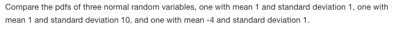 Compare the pdfs of three normal random variables, one with mean 1 and standard deviation 1, one with
mean 1 and standard deviation 10, and one with mean -4 and standard deviation 1.
