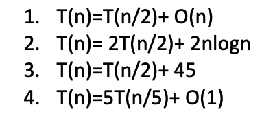 1. T(n)=T(n/2)+ O(n)
2. T(n)= 2T(n/2)+ 2nlogn
3. T(n)=T(n/2)+ 45
4. T(n)=5T(n/5)+ O(1)
