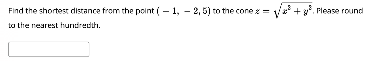 Find the shortest distance from the point (– 1, – 2, 5) to the cone z =
x² + y?. Please round
to the nearest hundredth.
