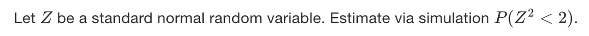 Let Z be a standard normal random variable. Estimate via simulation P(Z? < 2).
