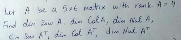 het A be a 5x6 Matr1x with rank A=4
Find dlim Row A, dim Col A, dim Nul A,
dim Row AT, dim Cal AT, dim Nul AT
