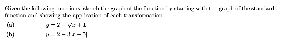 Given the following functions, sketch the graph of the function by starting with the graph of the standard
function and showing the application of each transformation.
(a)
y = 2 – Va + 1
(b)
y = 2 – 3|x – 5||
