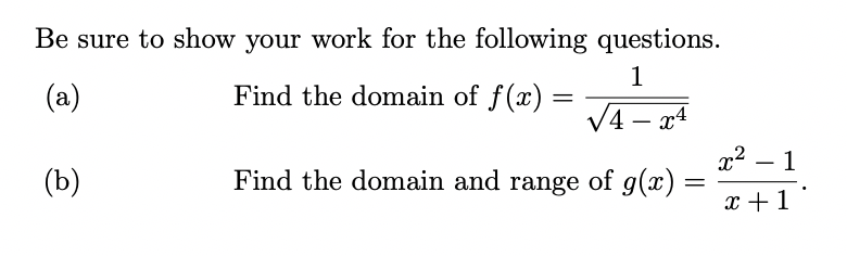 Be sure to show your work for the following questions.
1
(a)
Find the domain of f(x) =
V4 – x4
x2
Find the domain and range of g(x)
1
-
(b)
x +1
