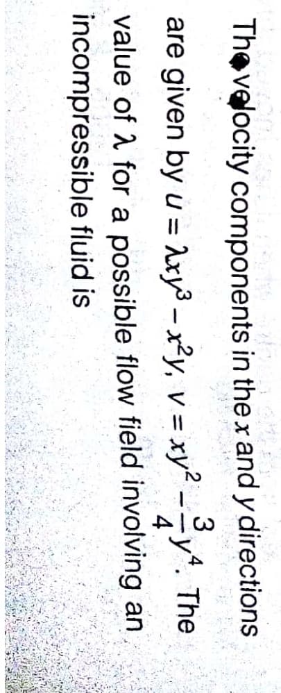 Thevelocity components in thex and y directions
are given by u = Ary3 – x²y, v = xy? -÷y*. The
value of 1 for a possible flow field involving an
incompressible fluid is
