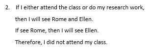 2. If l either attend the class or do my research work,
then I will see Rome and Ellen.
If see Rome, then I will see Ellen.
Therefore, I did not attend my class.
