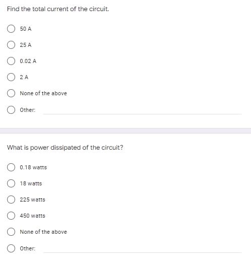 Find the total current of the circuit.
50 A
25 A
0.02 A
2 A
None of the above
Other:
What is power dissipated of the circuit?
O 0.18 watts
O 18 watts
225 watts
450 watts
None of the above
Other:
