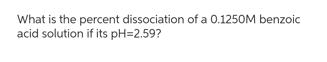 What is the percent dissociation of a 0.1250M benzoic
acid solution if its pH=2.59?