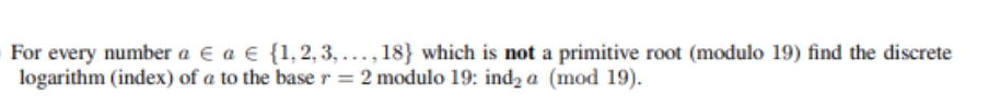 For every number a e a e {1,2, 3, ..., 18} which is not a primitive root (modulo 19) find the discrete
logarithm (index) of a to the base r = 2 modulo 19: ind2 a (mod 19).
