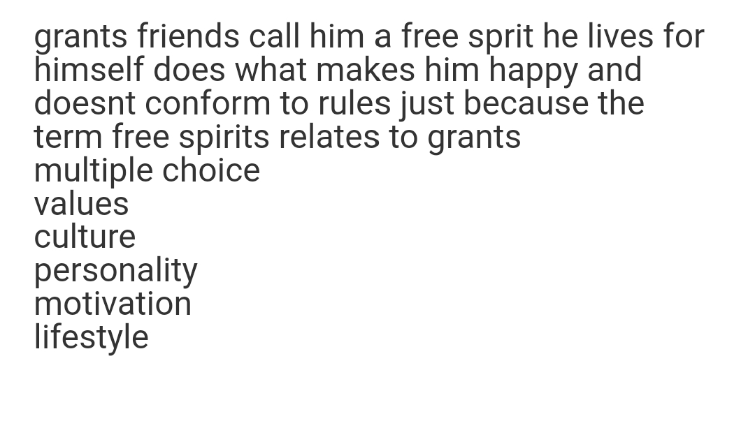 grants friends call him a free sprit he lives for
himself does what makes him happy and
doesnt conform to rules just because the
term free spirits relates to grants
multiple choice
values
culture
personality
motivation
lifestyle
