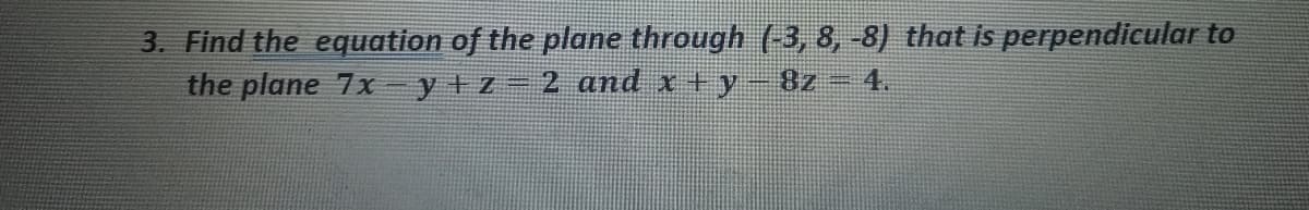 3. Find the equation of the plane through (-3, 8, -8) that is perpendicular to
the plane 7x y+z=2 and x + y
8z 4.
