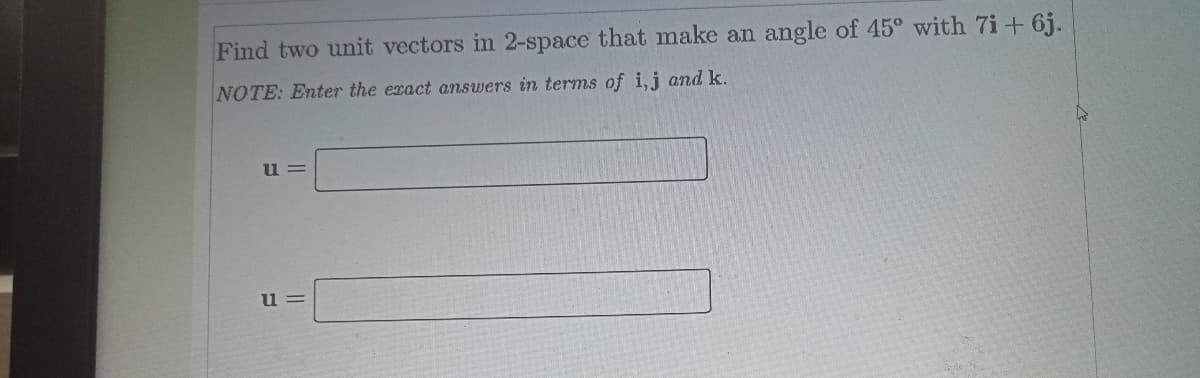 Find two unit vectors in 2-space that make an angle of 45° with 7i + 6j.
NOTE: Enter the exact answers in terms of i,j and k.
u =
u =
