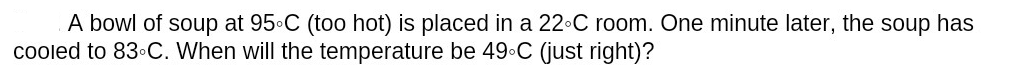 A bowl of soup at 95 C (too hot) is placed in a 22•C room. One minute later, the soup has
cooled to 83•C. When will the temperature be 49•C (just right)?
