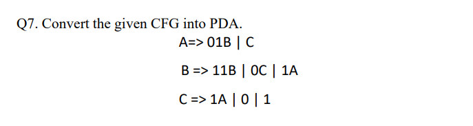 Q7. Convert the given CFG into PDA.
A=> 01B | C
B => 11B | OC | 1A
C => 1A | 0 | 1
